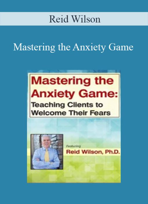 Reid Wilson - Mastering the Anxiety Game Teaching Clients to Welcome Their Fears