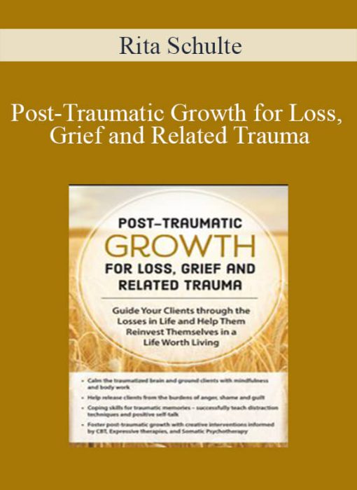 Rita Schulte – Post-Traumatic Growth for Loss, Grief and Related Trauma Guide Your Clients through the Losses in Life and Help Them Reinvest Themselves in a Life Worth Living